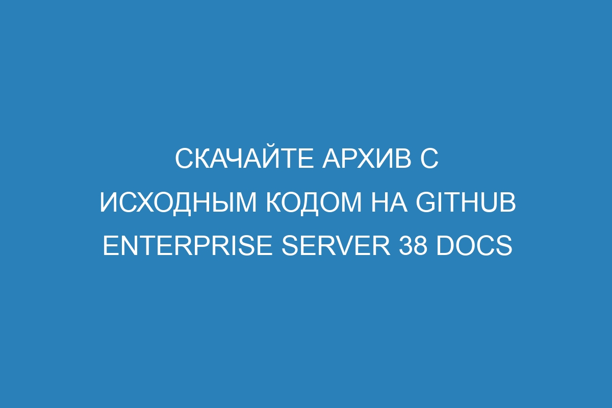 Скачайте архив с исходным кодом на GitHub Enterprise Server 38 Docs