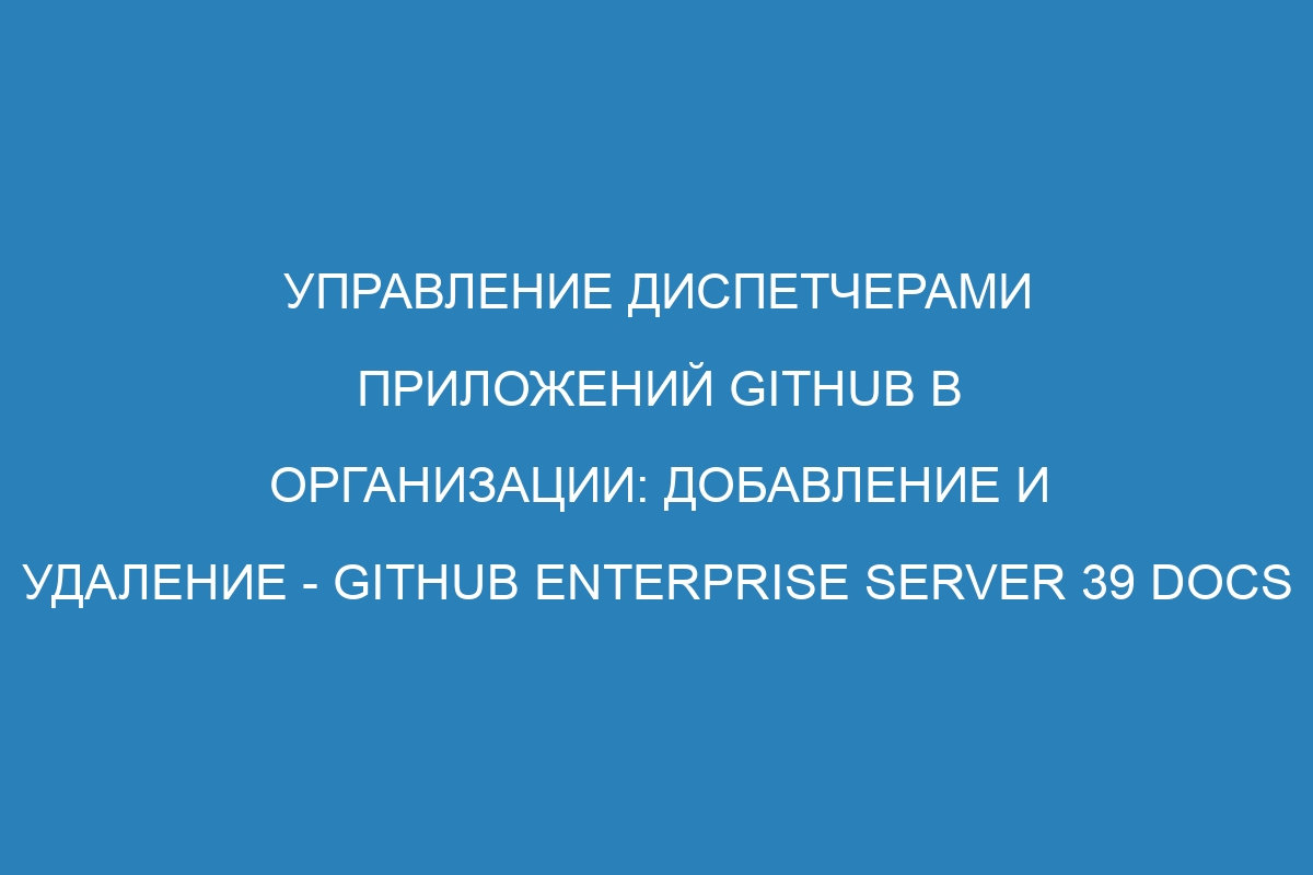 Управление диспетчерами приложений GitHub в организации: добавление и удаление - GitHub Enterprise Server 39 Docs