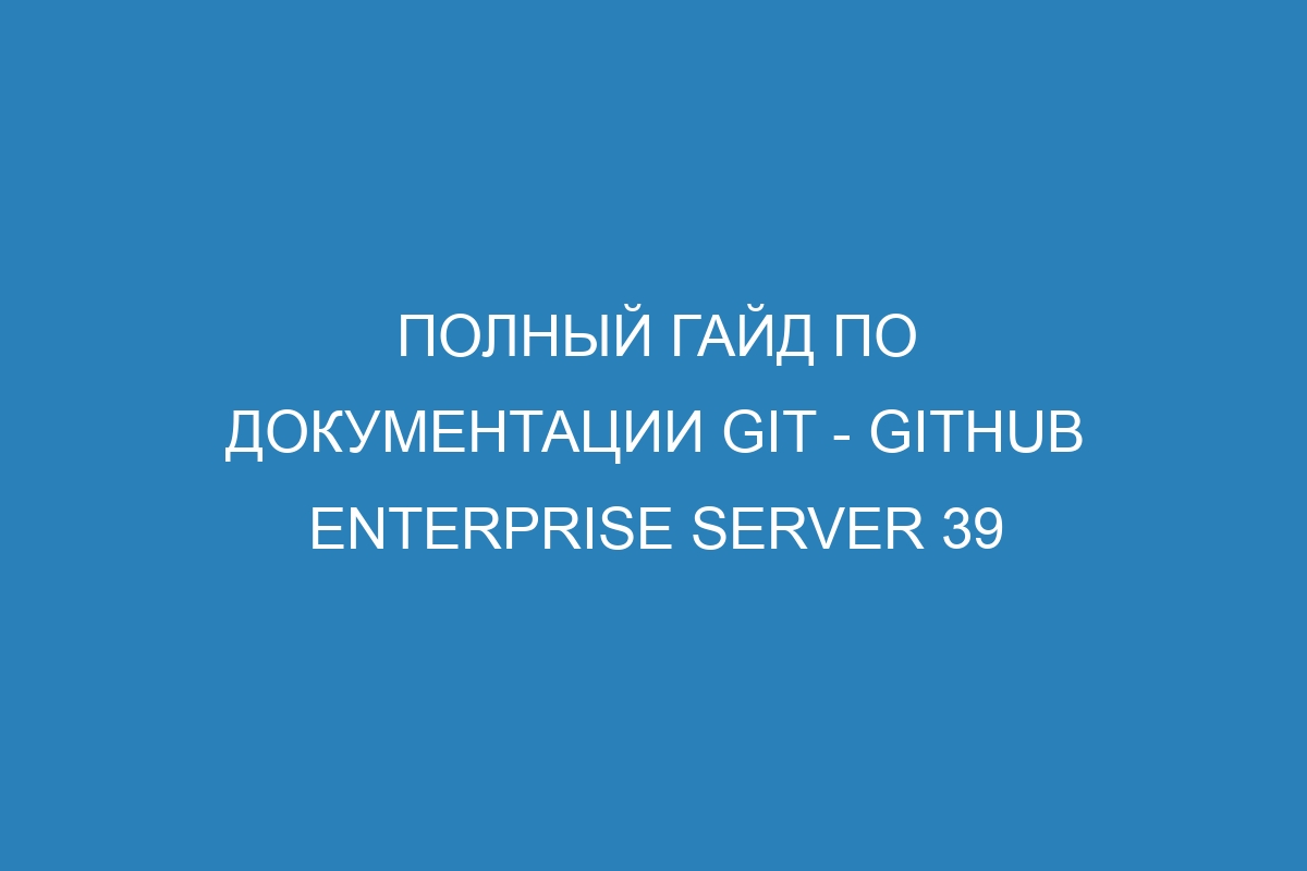 Полный гайд по документации Git - GitHub Enterprise Server 39