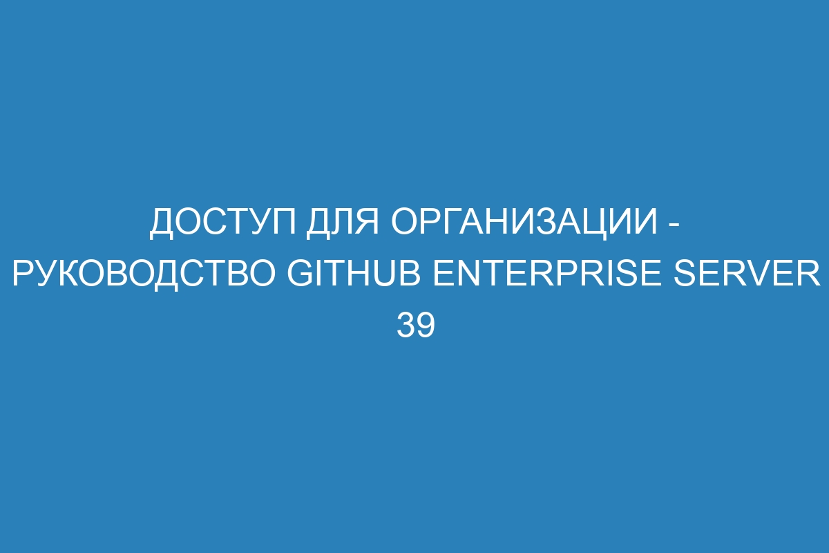 Доступ для организации - Руководство GitHub Enterprise Server 39