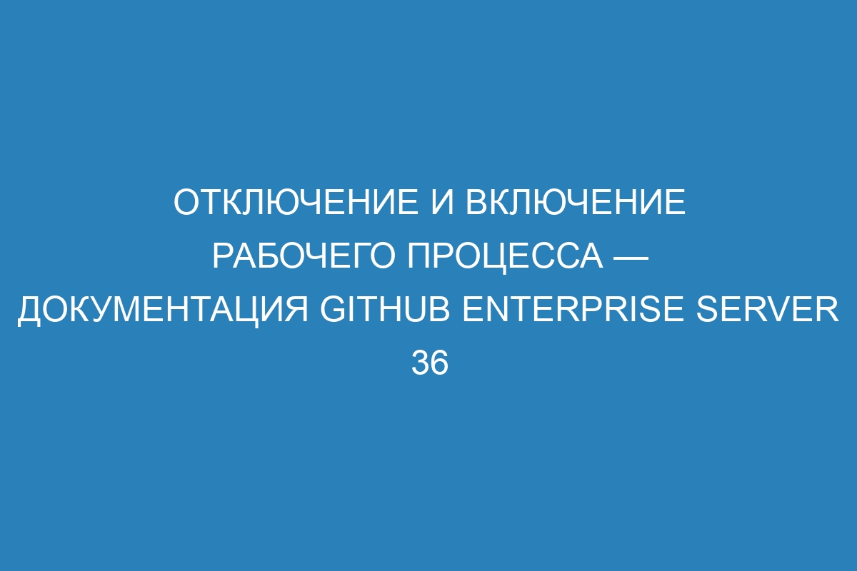 Отключение и включение рабочего процесса — документация GitHub Enterprise Server 36