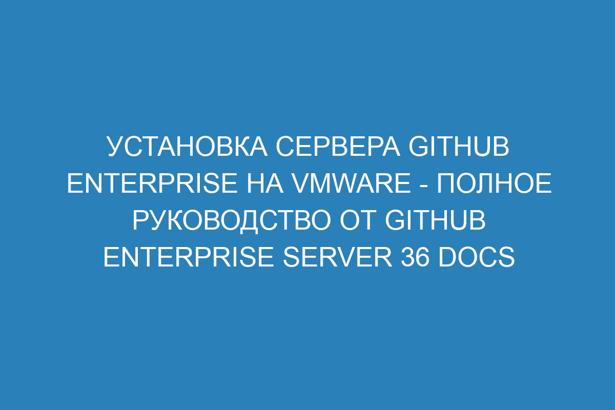 Установка сервера GitHub Enterprise на VMware - полное руководство от GitHub Enterprise Server 36 Docs