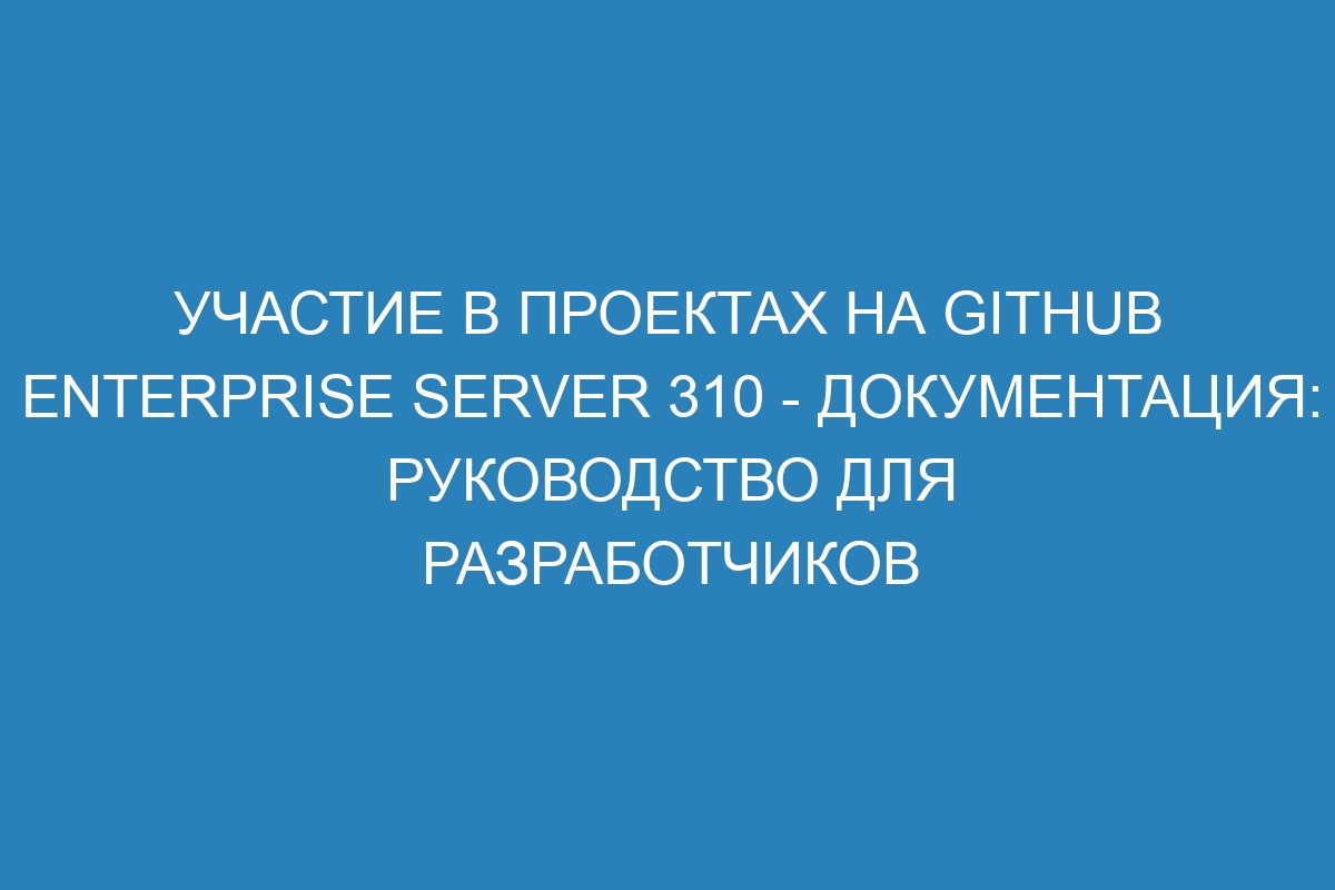 Участие в проектах на GitHub Enterprise Server 310 - документация: руководство для разработчиков