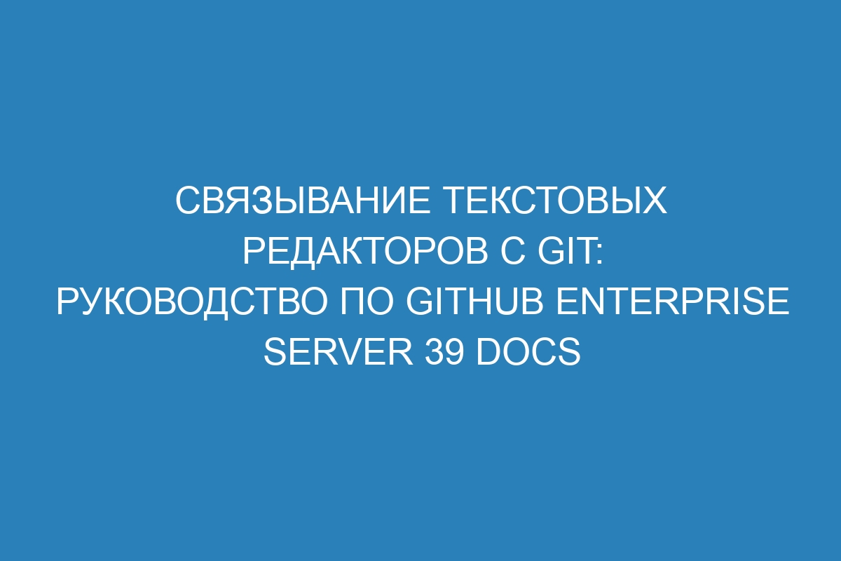 Связывание текстовых редакторов с Git: руководство по GitHub Enterprise Server 39 Docs
