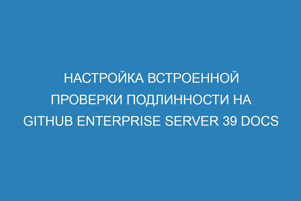 Настройка встроенной проверки подлинности на GitHub Enterprise Server 39 Docs