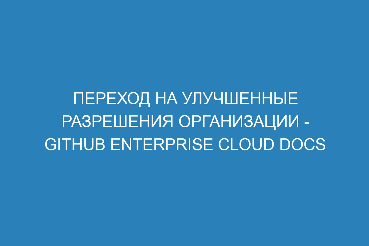 Переход на улучшенные разрешения организации - GitHub Enterprise Cloud Docs