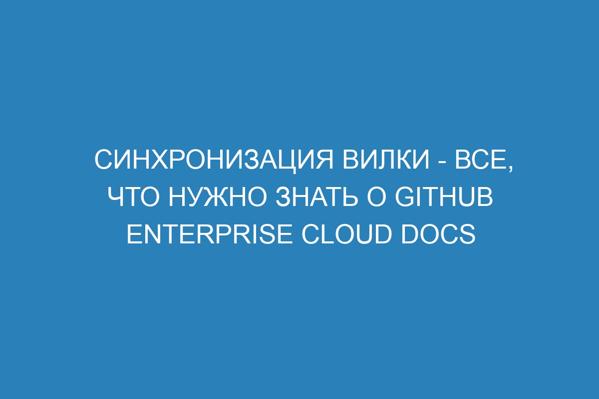 Синхронизация вилки - все, что нужно знать о GitHub Enterprise Cloud Docs