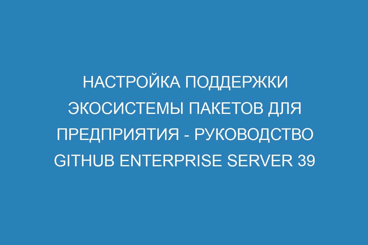 Настройка поддержки экосистемы пакетов для предприятия - Руководство GitHub Enterprise Server 39