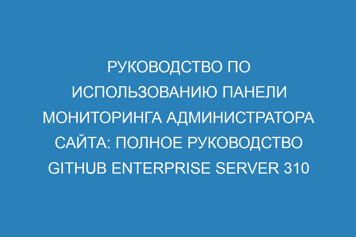 Руководство по использованию панели мониторинга администратора сайта: полное руководство GitHub Enterprise Server 310