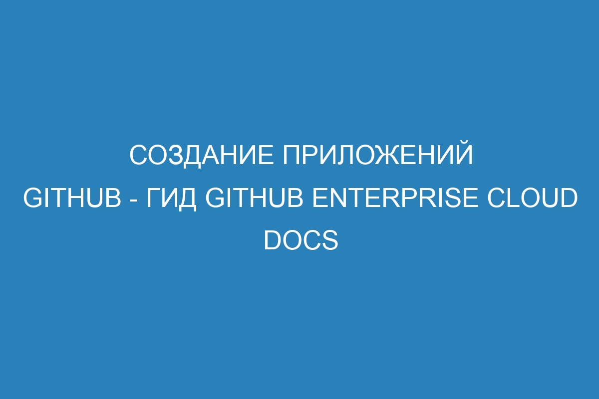 Создание приложений GitHub - гид GitHub Enterprise Cloud Docs