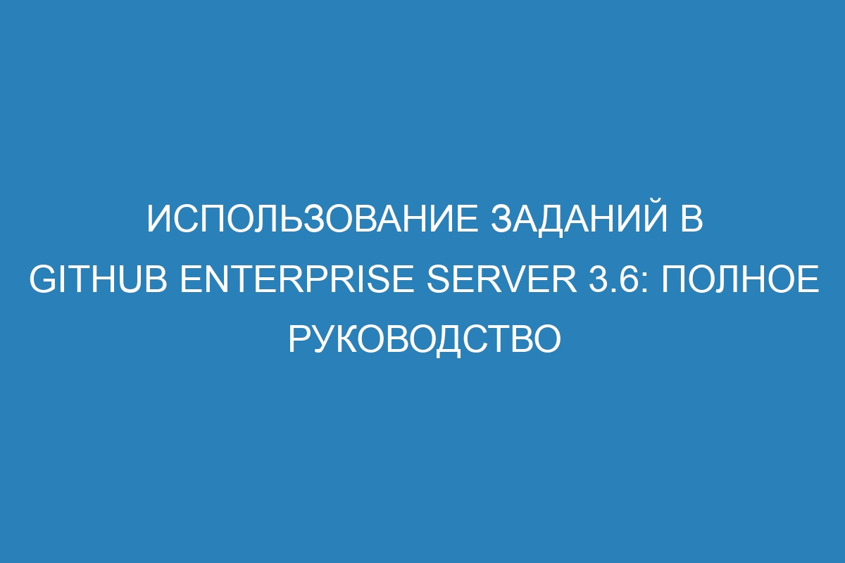 Использование заданий в GitHub Enterprise Server 3.6: полное руководство