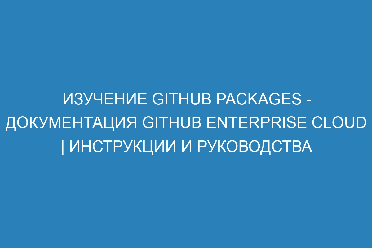 Изучение GitHub Packages - документация GitHub Enterprise Cloud | Инструкции и руководства