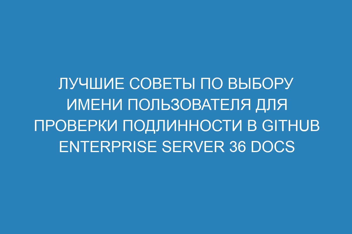 Лучшие советы по выбору имени пользователя для проверки подлинности в GitHub Enterprise Server 36 Docs