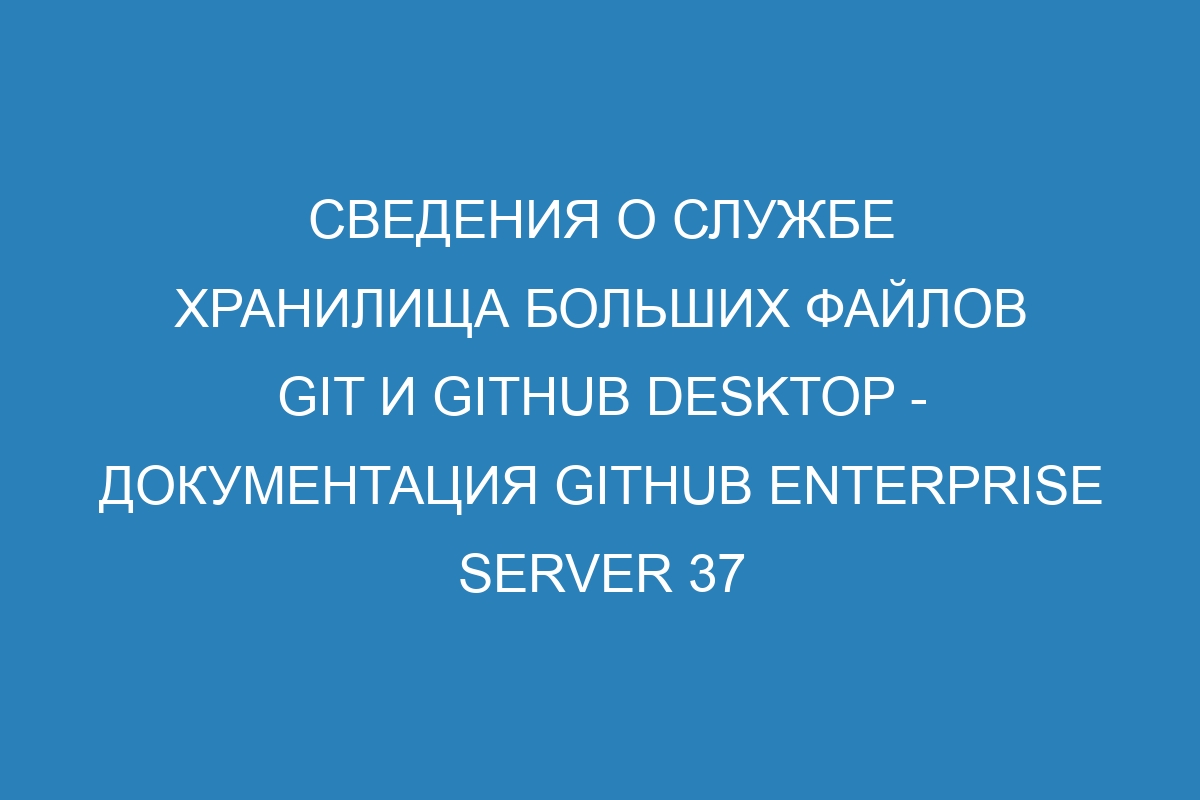 Сведения о службе хранилища больших файлов Git и GitHub Desktop - документация GitHub Enterprise Server 37