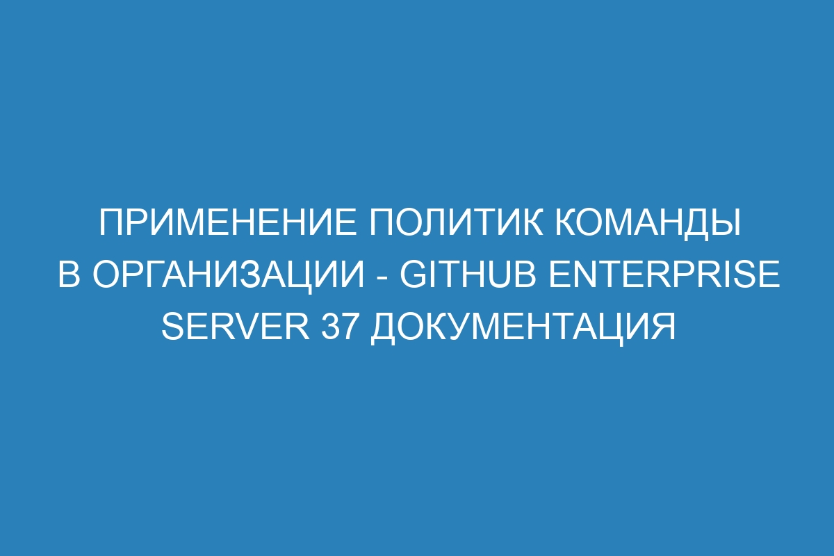 Применение политик команды в организации - GitHub Enterprise Server 37 Документация