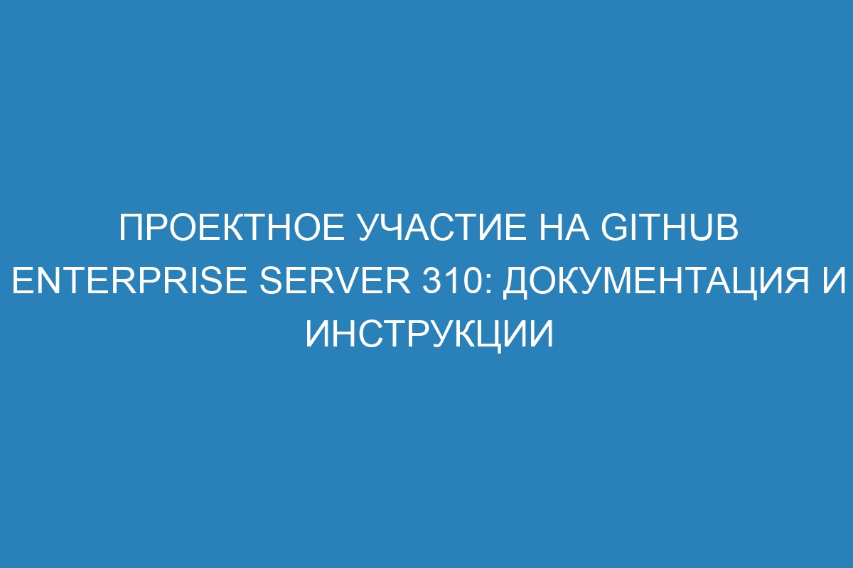 Проектное участие на GitHub Enterprise Server 310: документация и инструкции