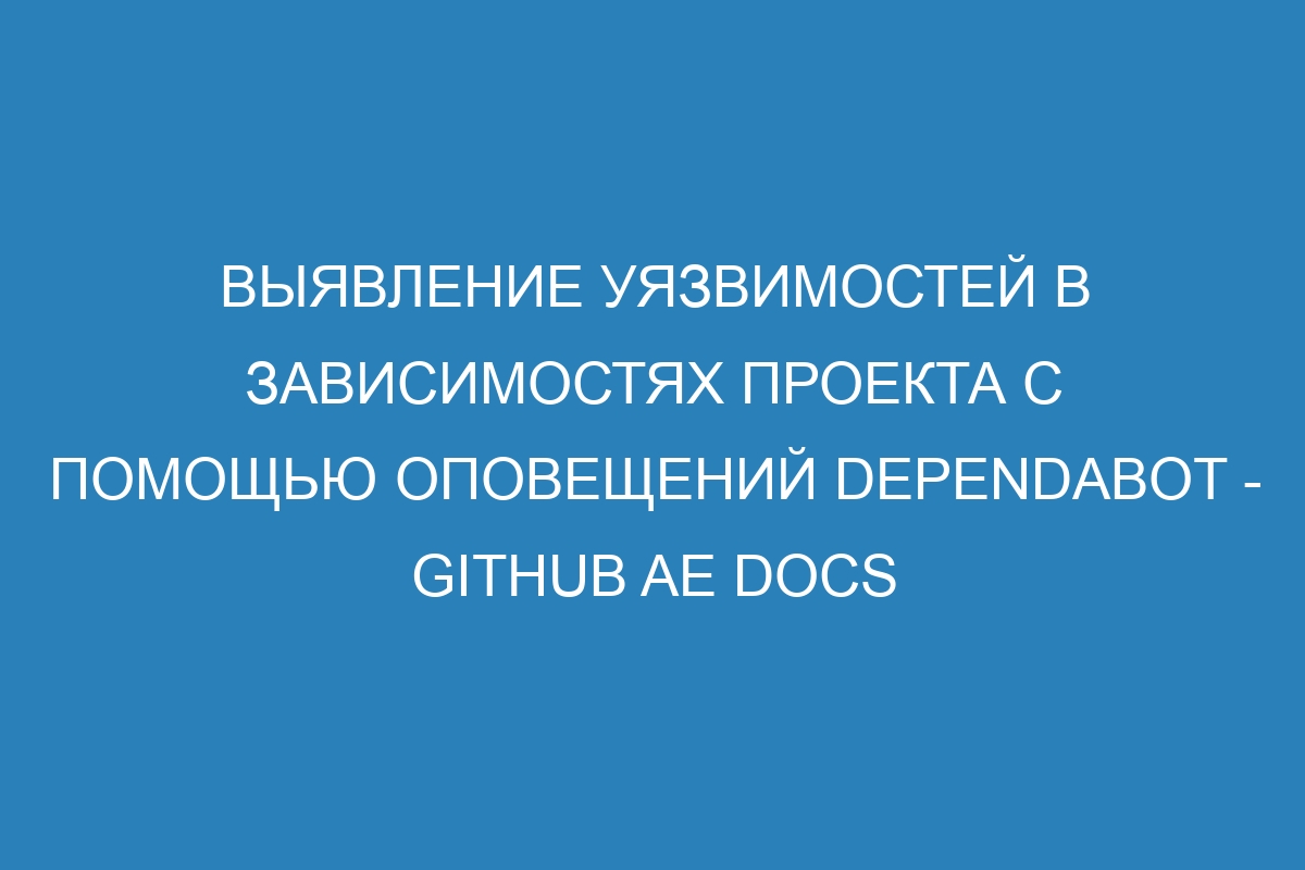 Выявление уязвимостей в зависимостях проекта с помощью оповещений Dependabot - GitHub AE Docs