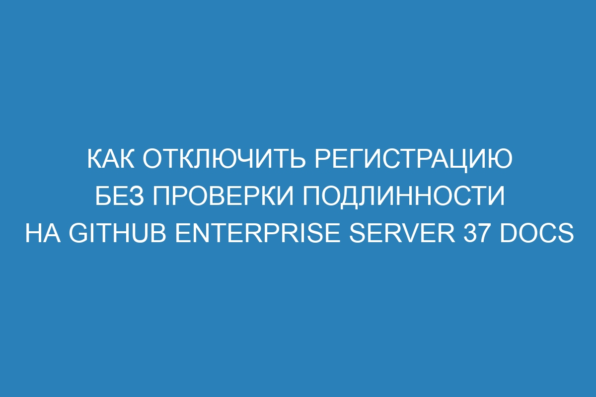 Как отключить регистрацию без проверки подлинности на GitHub Enterprise Server 37 Docs