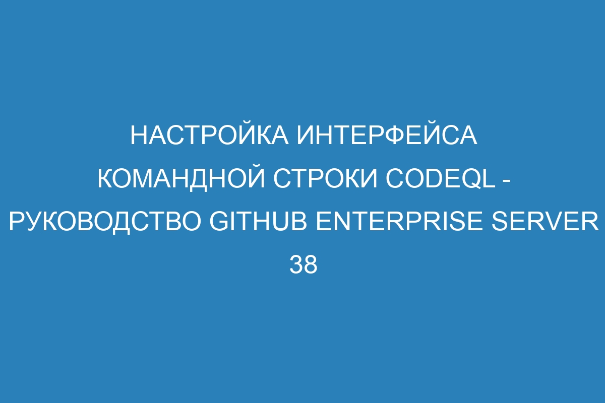 Настройка интерфейса командной строки CodeQL - руководство GitHub Enterprise Server 38