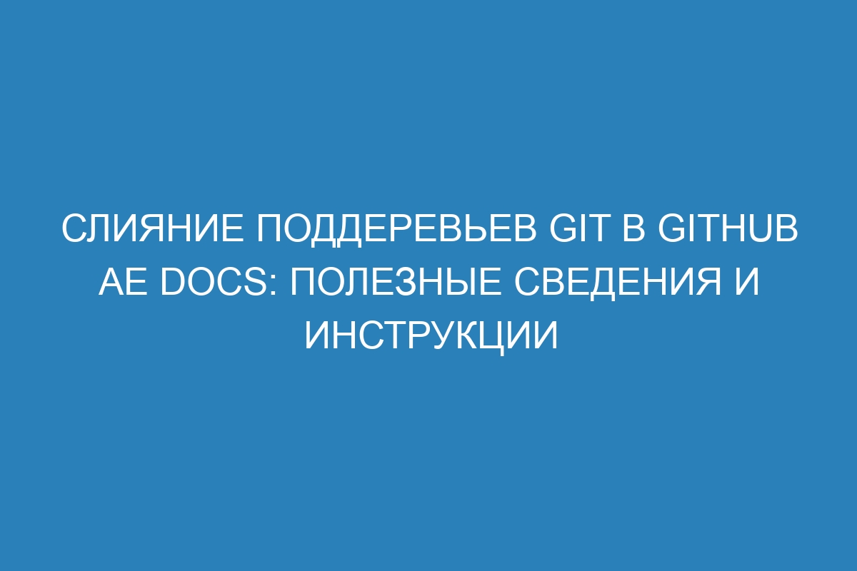 Слияние поддеревьев Git в GitHub AE Docs: полезные сведения и инструкции