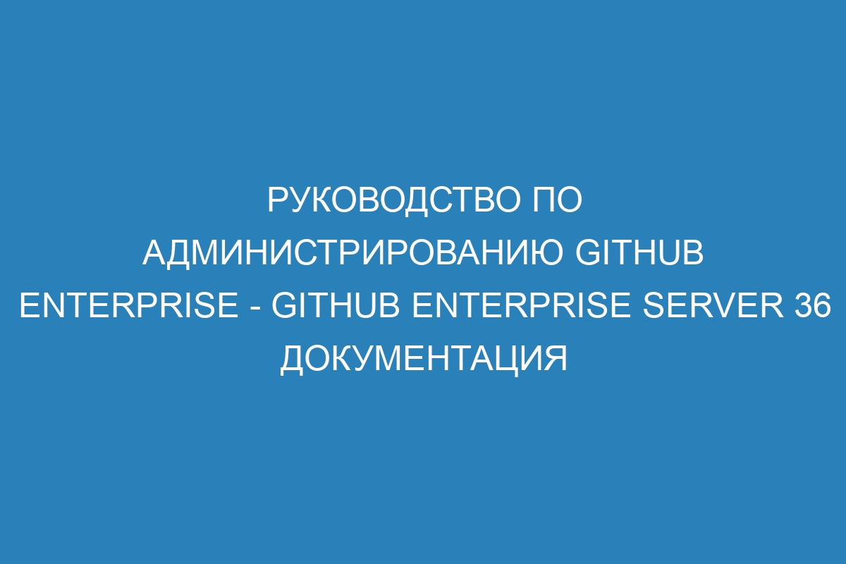 Руководство по администрированию GitHub Enterprise - GitHub Enterprise Server 36 Документация