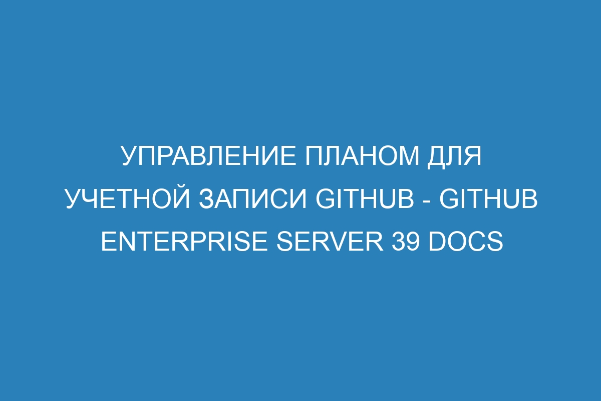 Управление планом для учетной записи GitHub - GitHub Enterprise Server 39 Docs