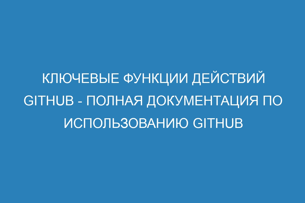 Ключевые функции действий GitHub - Полная документация по использованию GitHub