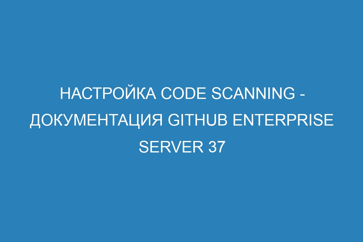 Настройка code scanning - документация GitHub Enterprise Server 37