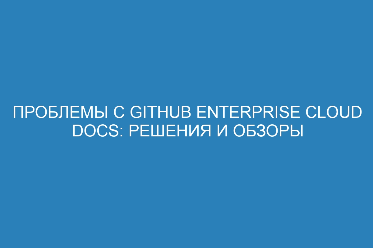 Проблемы с GitHub Enterprise Cloud Docs: решения и обзоры