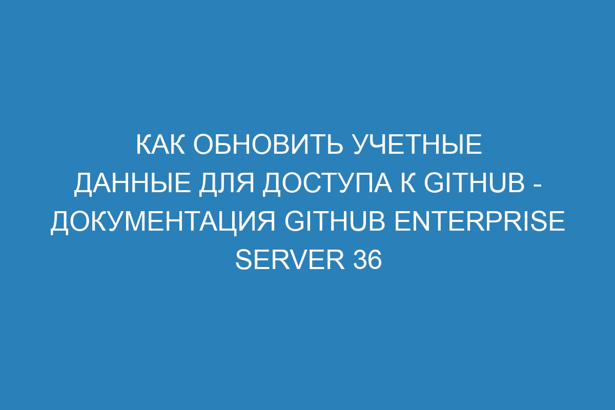 Как обновить учетные данные для доступа к GitHub - документация GitHub Enterprise Server 36