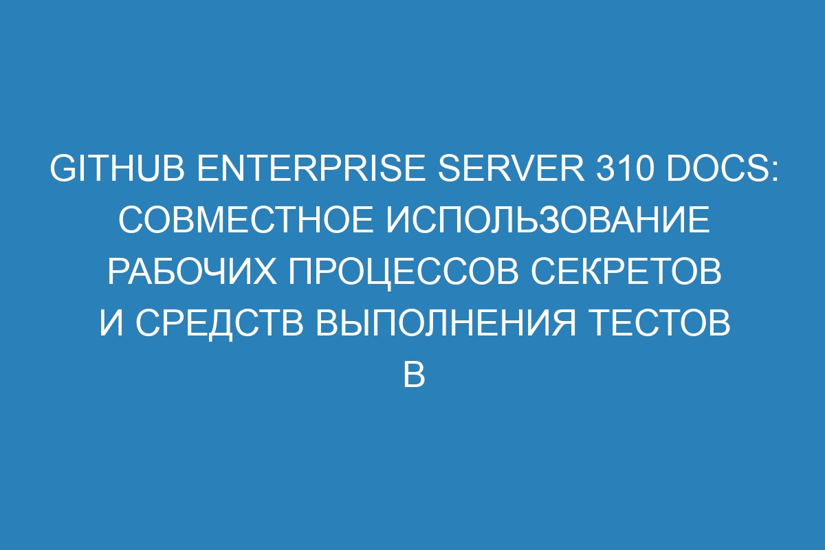 GitHub Enterprise Server 310 Docs: Совместное использование рабочих процессов секретов и средств выполнения тестов в организации