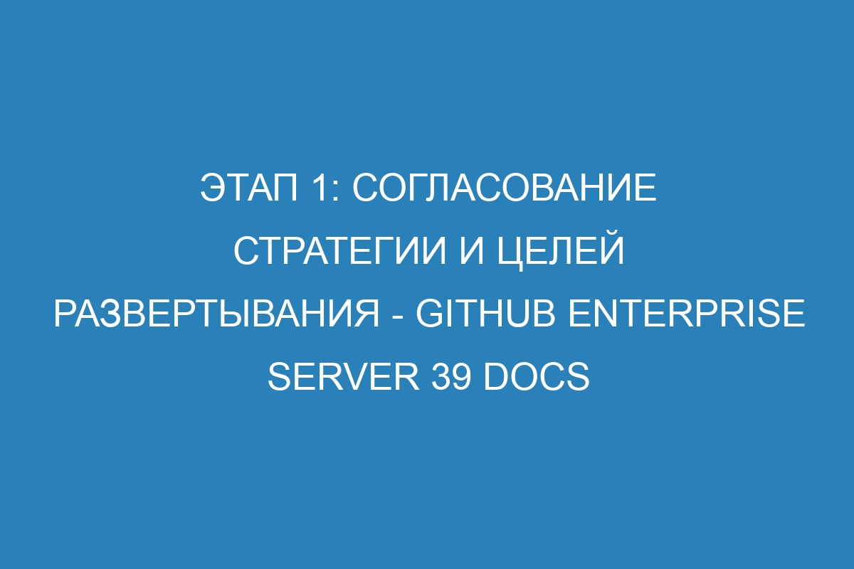 Этап 1: Согласование стратегии и целей развертывания - GitHub Enterprise Server 39 Docs