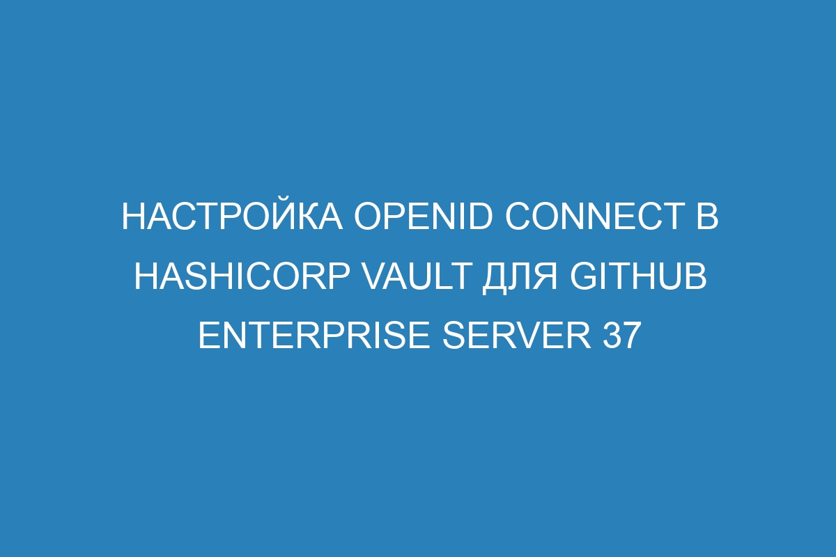 Настройка OpenID Connect в HashiCorp Vault для GitHub Enterprise Server 37
