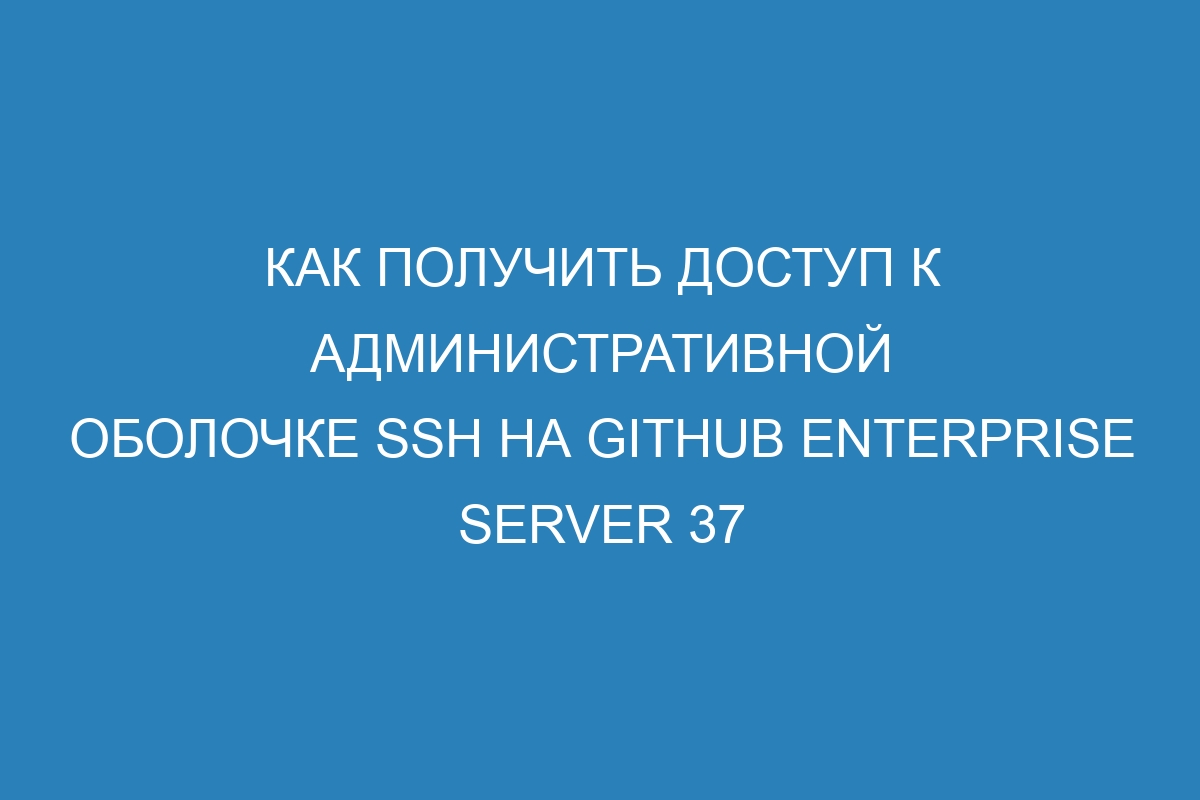 Как получить доступ к административной оболочке SSH на GitHub Enterprise Server 37