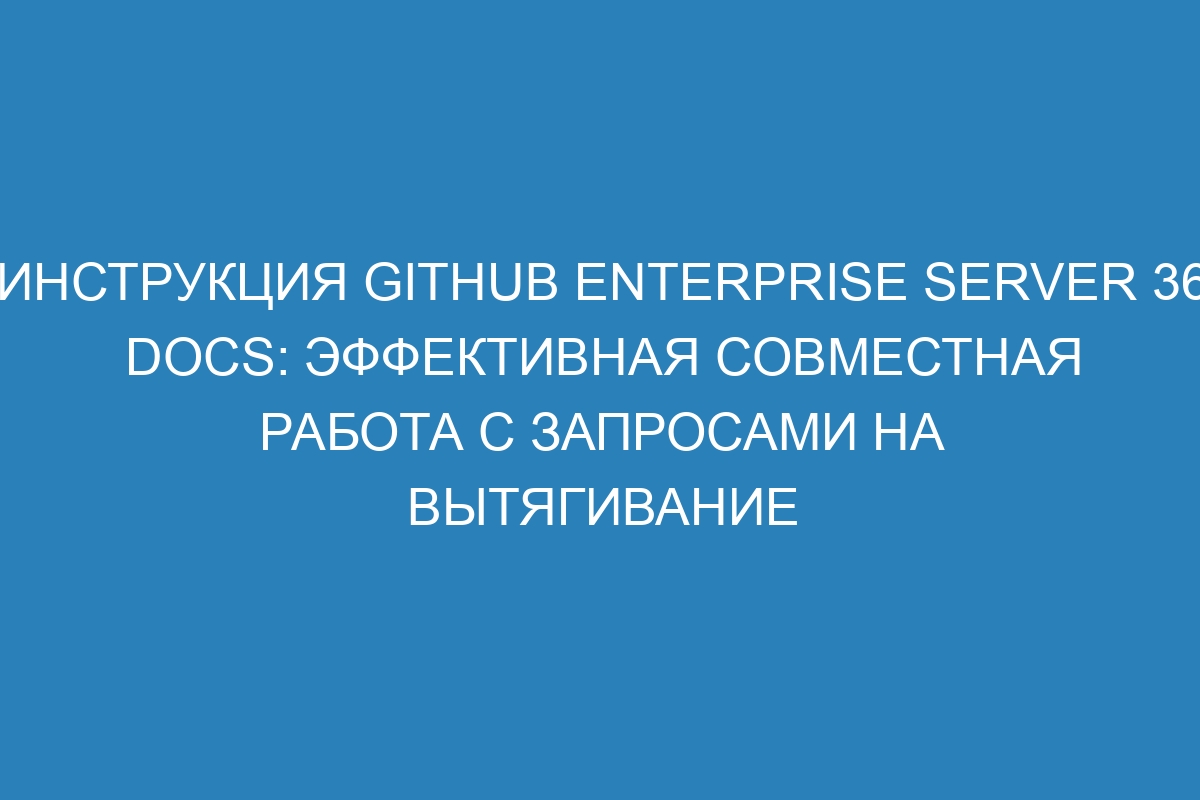 Инструкция GitHub Enterprise Server 36 Docs: эффективная совместная работа с запросами на вытягивание