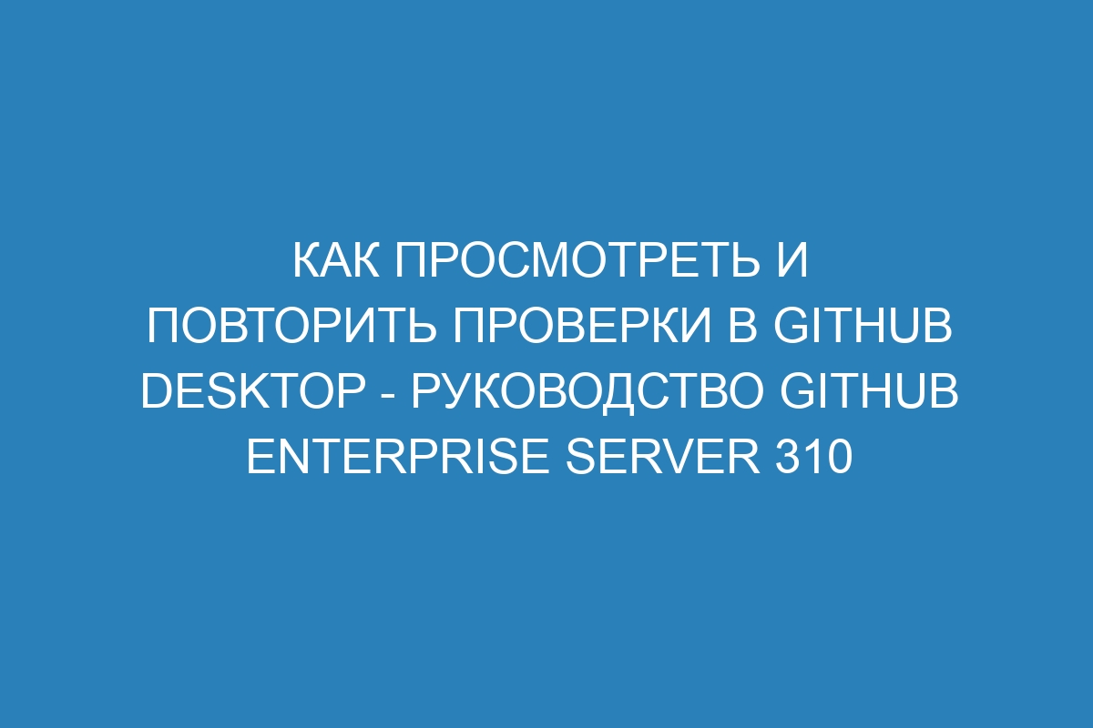 Как просмотреть и повторить проверки в GitHub Desktop - Руководство GitHub Enterprise Server 310