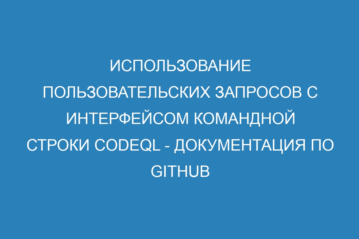 Использование пользовательских запросов с интерфейсом командной строки CodeQL - Документация по GitHub