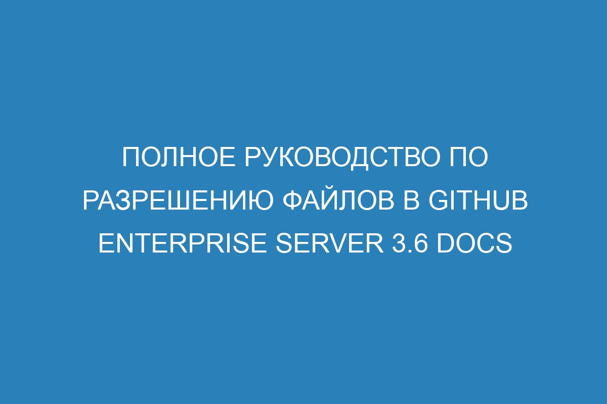 Полное руководство по разрешению файлов в GitHub Enterprise Server 3.6 Docs