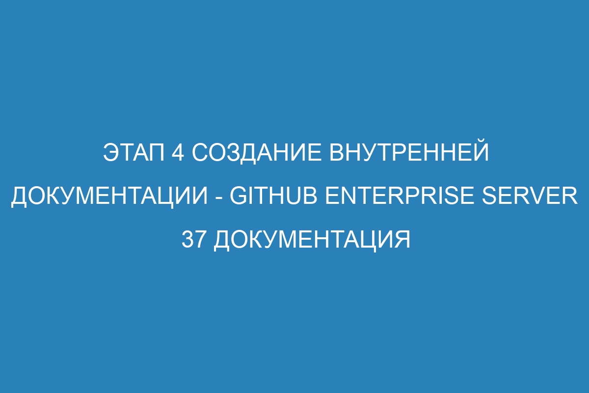 Этап 4 Создание внутренней документации - GitHub Enterprise Server 37 Документация