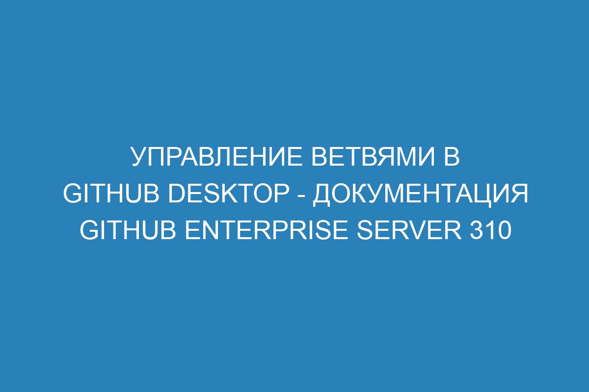 Управление ветвями в GitHub Desktop - Документация GitHub Enterprise Server 310