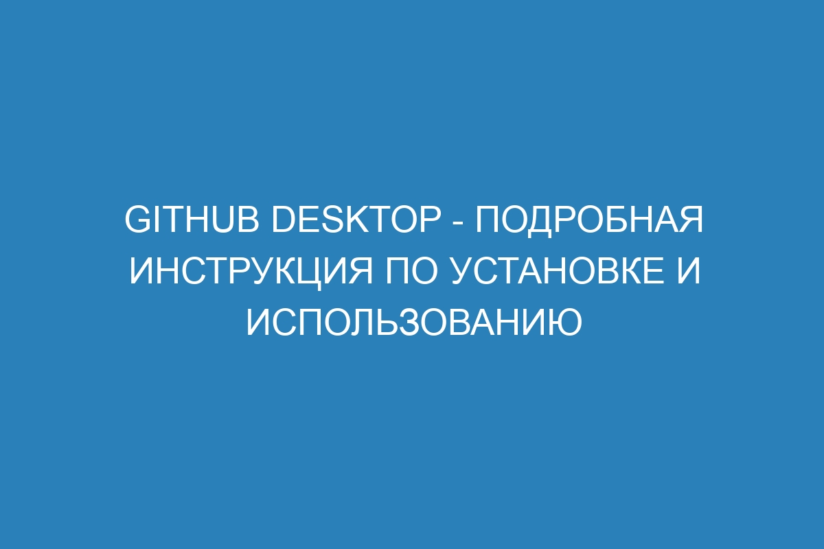 GitHub Desktop - подробная инструкция по установке и использованию