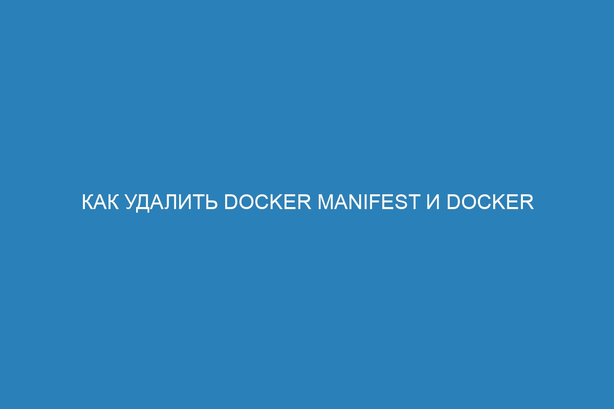Как удалить Docker manifest и Docker контейнер в несколько шагов
