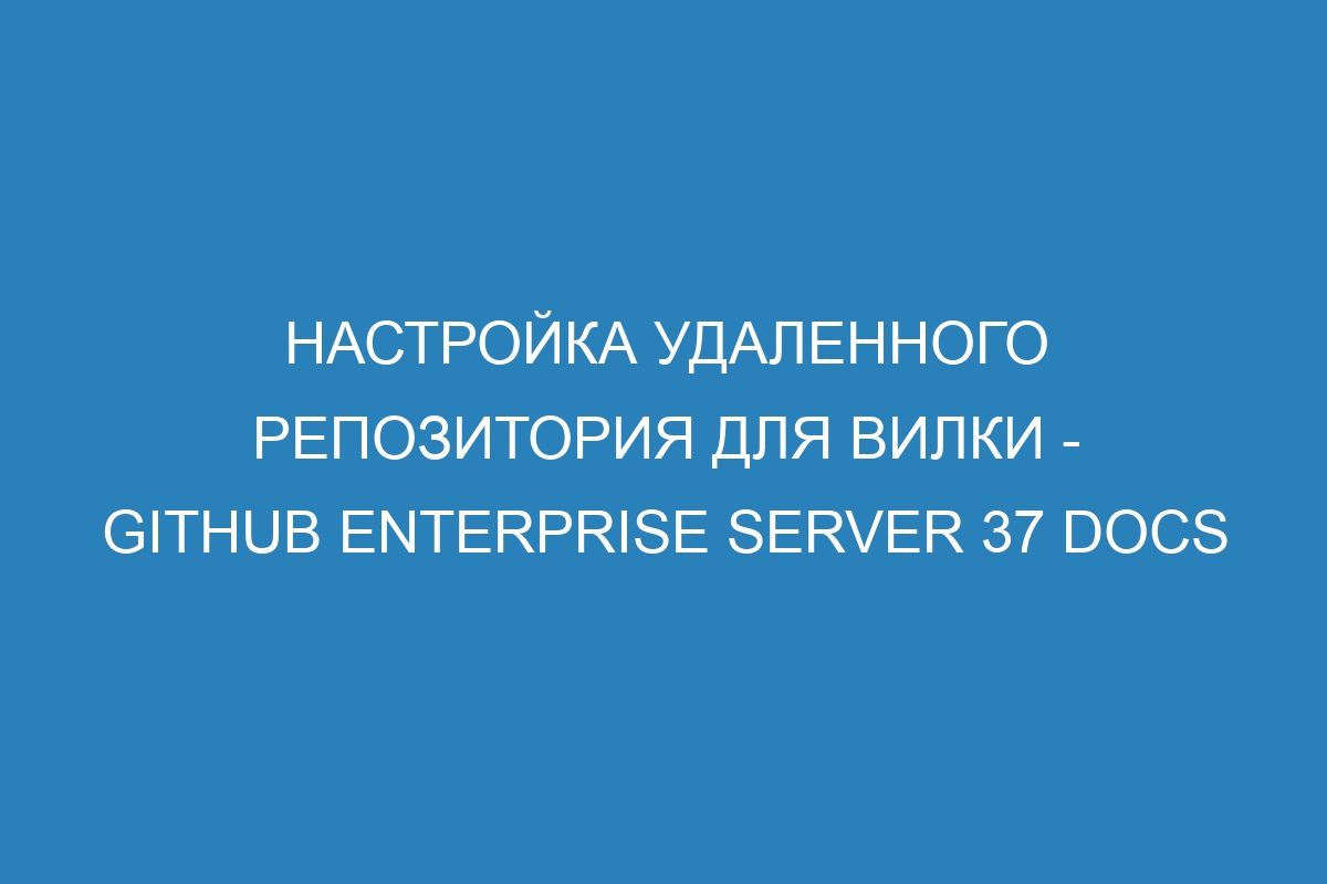 Настройка удаленного репозитория для вилки - GitHub Enterprise Server 37 Docs