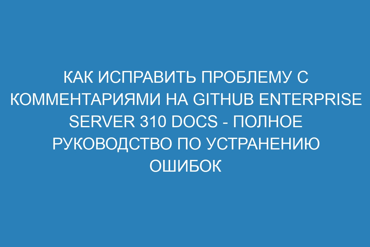 Как исправить проблему с комментариями на GitHub Enterprise Server 310 Docs - Полное руководство по устранению ошибок