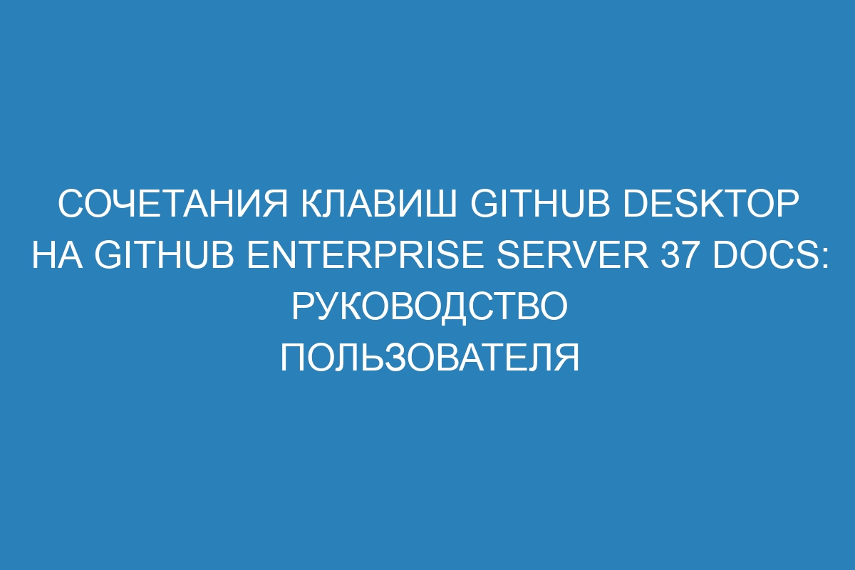 Сочетания клавиш GitHub Desktop на GitHub Enterprise Server 37 Docs: руководство пользователя