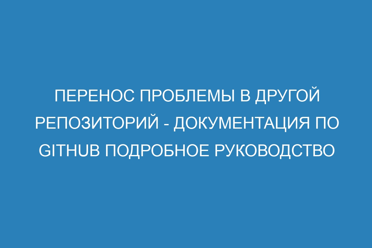 Перенос проблемы в другой репозиторий - Документация по GitHub подробное руководство