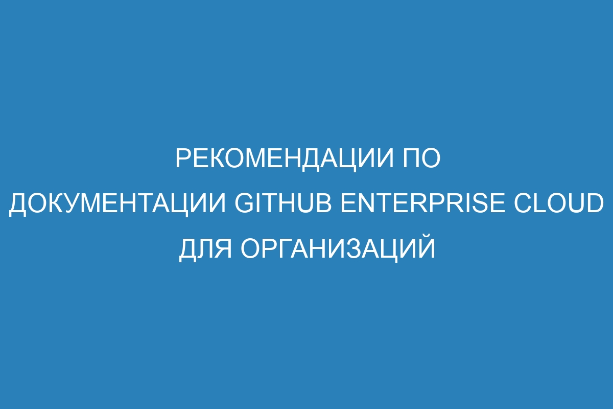 Рекомендации по документации GitHub Enterprise Cloud для организаций