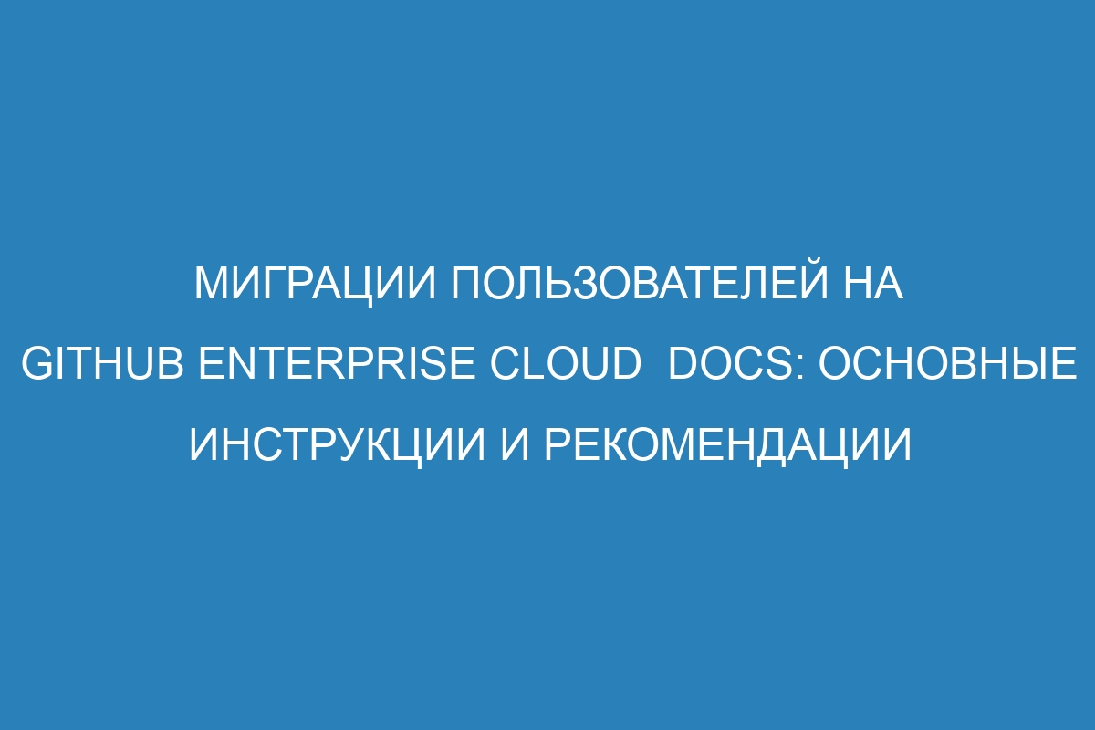Миграции пользователей на GitHub Enterprise Cloud Docs: основные инструкции и рекомендации