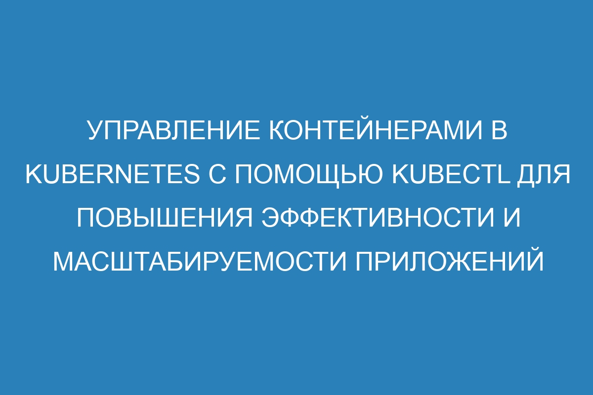 Управление контейнерами в Kubernetes с помощью kubectl для повышения эффективности и масштабируемости приложений