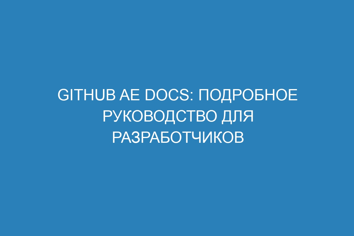 GitHub AE Docs: подробное руководство для разработчиков